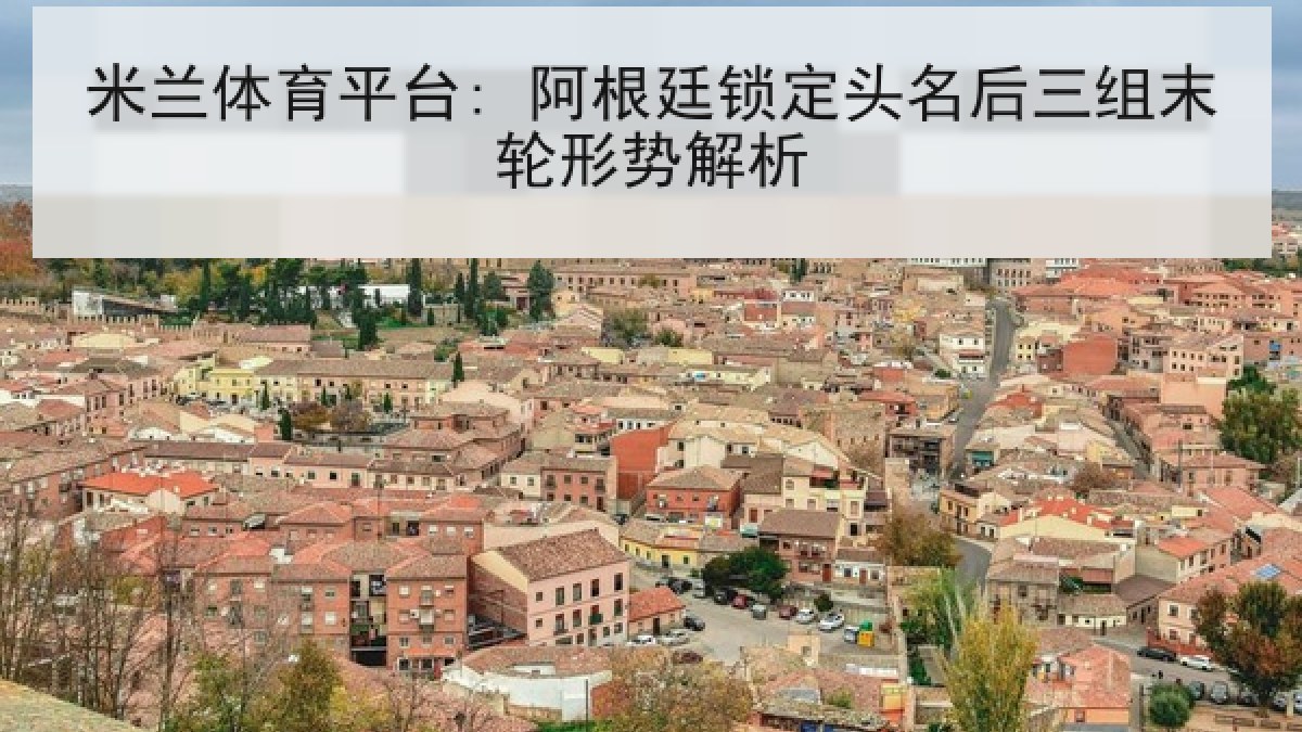 米兰体育平台: 阿根廷锁定头名后三组末轮形势解析