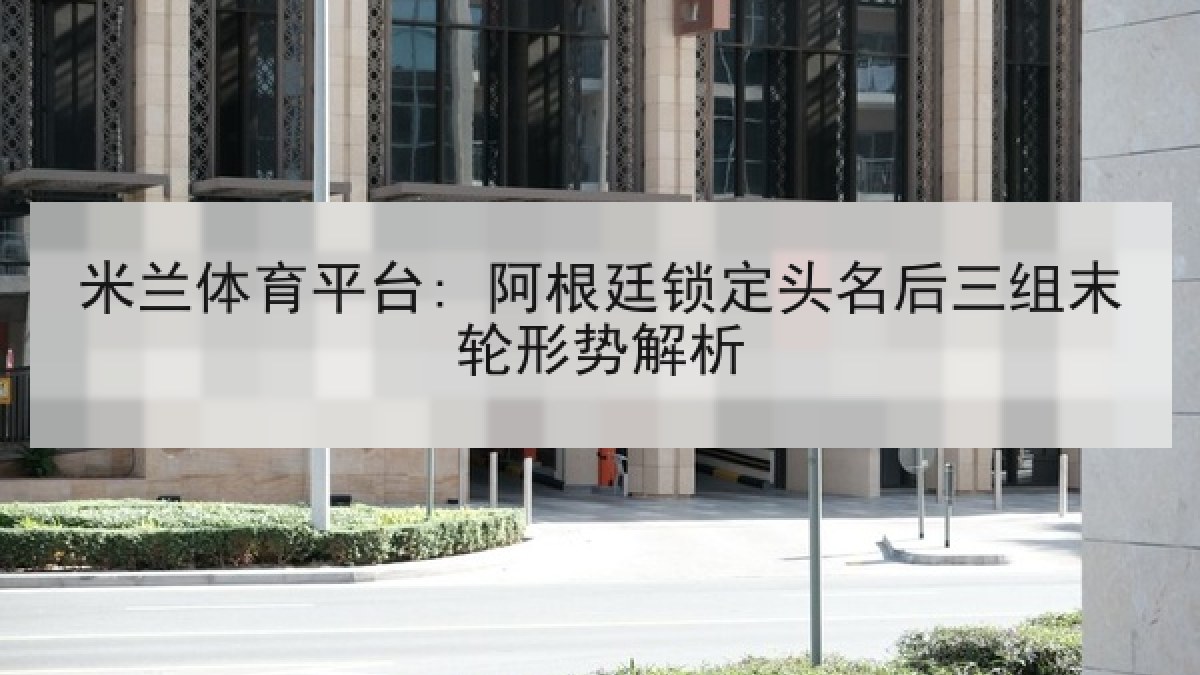 米兰体育平台: 阿根廷锁定头名后三组末轮形势解析