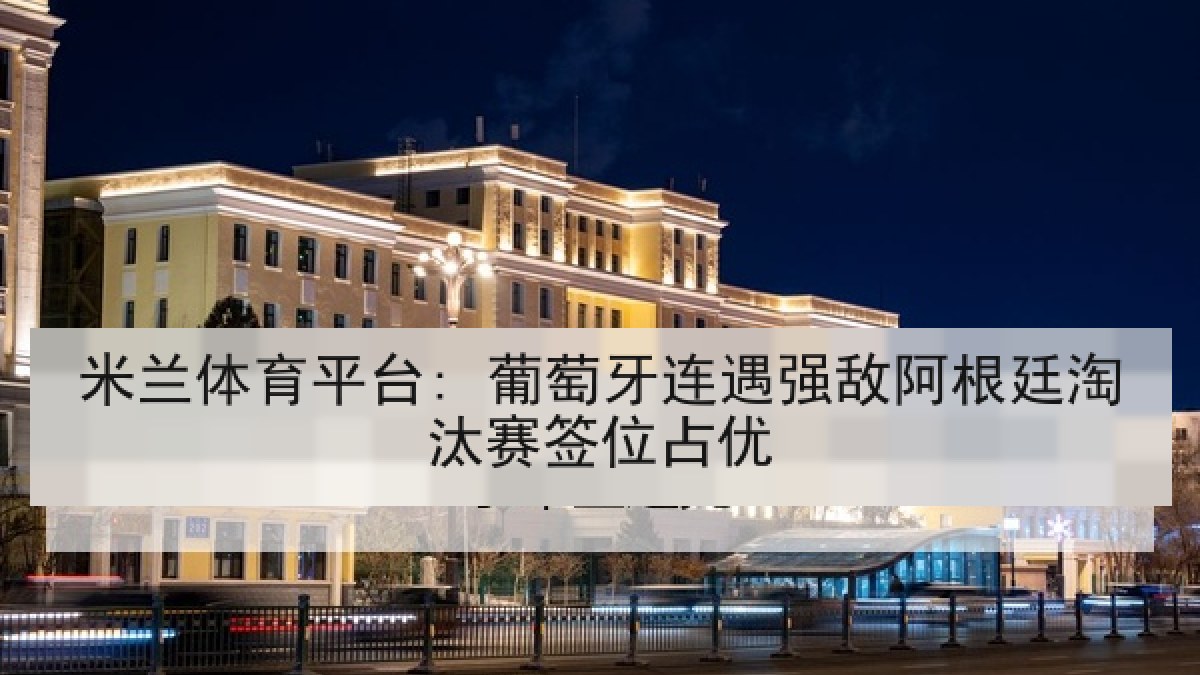 米兰体育平台: 葡萄牙连遇强敌阿根廷淘汰赛签位占优