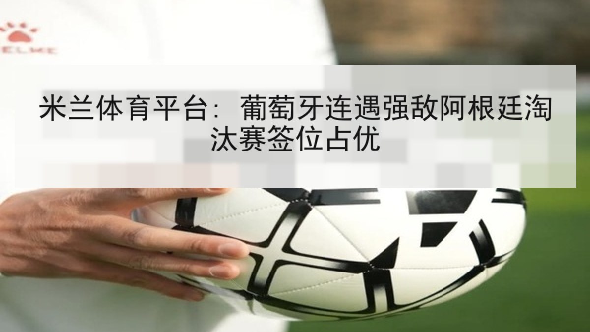 米兰体育平台: 葡萄牙连遇强敌阿根廷淘汰赛签位占优