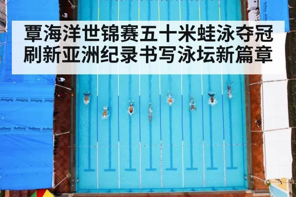 覃海洋世锦赛五十米蛙泳夺冠刷新亚洲纪录书写泳坛新篇章