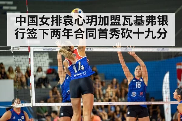 中国女排袁心玥加盟瓦基弗银行签下两年合同首秀砍十九分