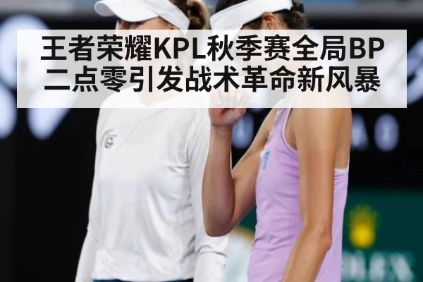王者荣耀KPL秋季赛全局BP二点零引发战术革命新风暴