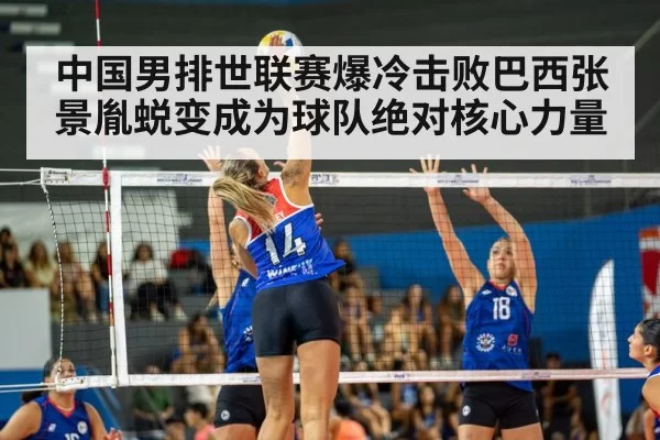 中国男排世联赛爆冷击败巴西张景胤蜕变成为球队绝对核心力量