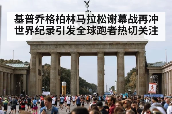 基普乔格柏林马拉松谢幕战再冲世界纪录引发全球跑者热切关注