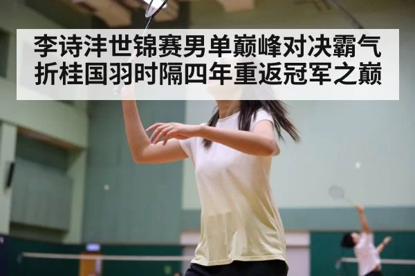 李诗沣世锦赛男单巅峰对决霸气折桂国羽时隔四年重返冠军之巅