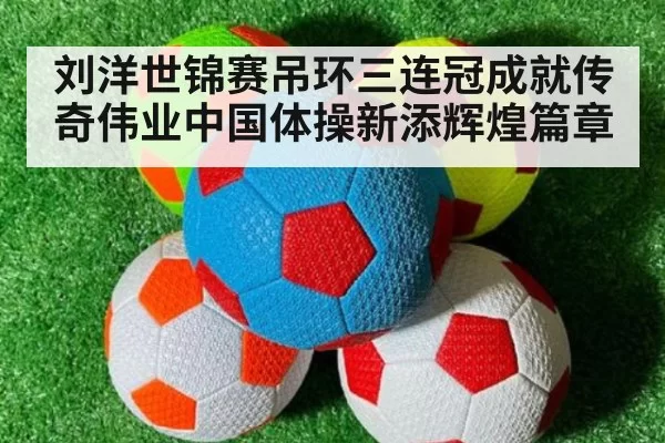 刘洋世锦赛吊环三连冠成就传奇伟业中国体操新添辉煌篇章