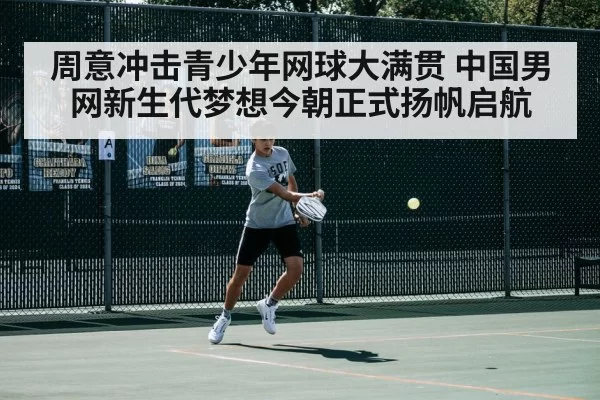 周意冲击青少年网球大满贯 中国男网新生代梦想今朝正式扬帆启航