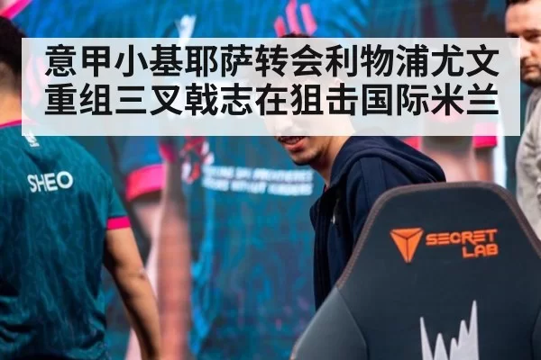 意甲小基耶萨转会利物浦尤文重组三叉戟志在狙击国际米兰
