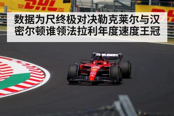 数据为尺终极对决勒克莱尔与汉密尔顿谁领法拉利年度速度王冠