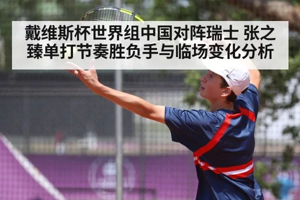 戴维斯杯世界组中国对阵瑞士 张之臻单打节奏胜负手与临场变化分析