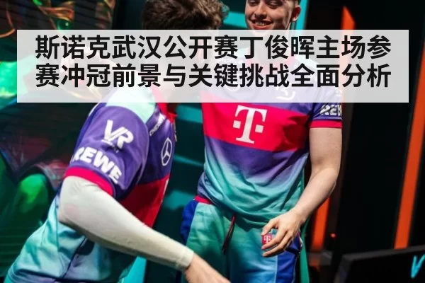 斯诺克武汉公开赛丁俊晖主场参赛冲冠前景与关键挑战全面分析