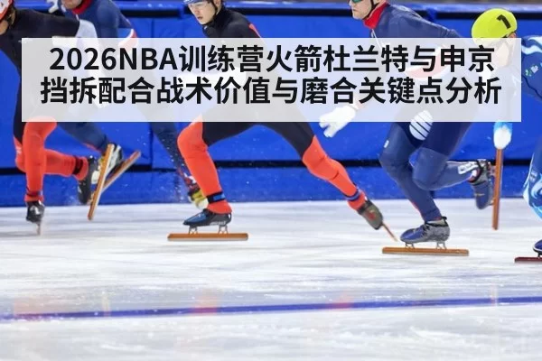 2026NBA训练营火箭杜兰特与申京挡拆配合战术价值与磨合关键点分析